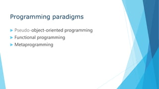 Programming paradigms
 Pseudo-object-oriented programming
 Functional programming
 Metaprogramming
 