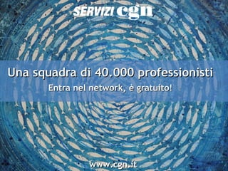 www.cgn.itwww.cgn.it
Una squadra di 40.000 professionistiUna squadra di 40.000 professionisti
Entra nel network, è gratuito!Entra nel network, è gratuito!
 