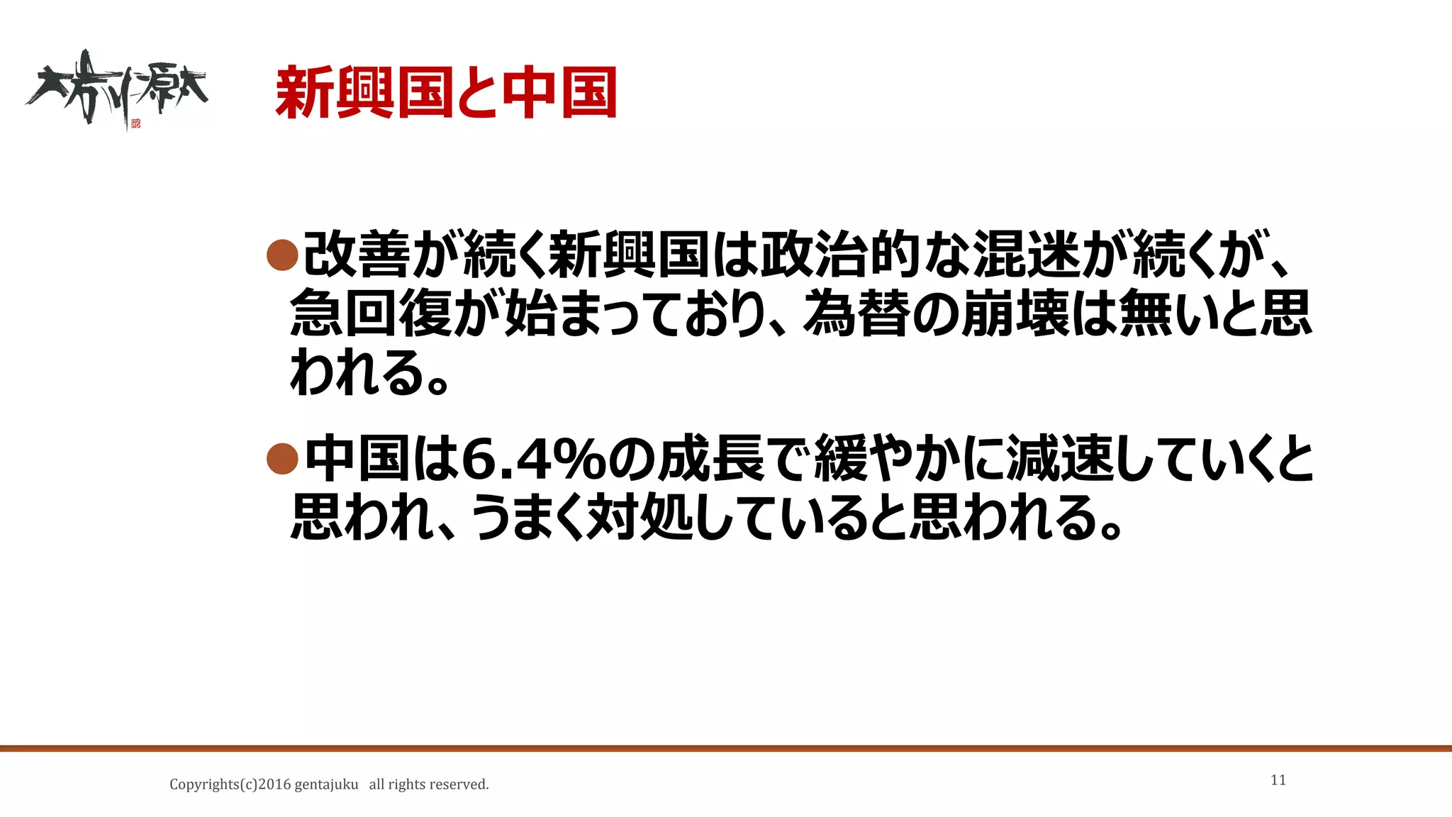 Copyrights(c)2016 gentajuku all rights reserved.
新興国と中国
改善が続く新興国は政治的な混迷が続くが、
急回復が始まっており、為替の崩壊は無いと思
われる。
中国は6.4％の成長で緩やかに減速していくと
思われ、うまく対処していると思われる。
11
 