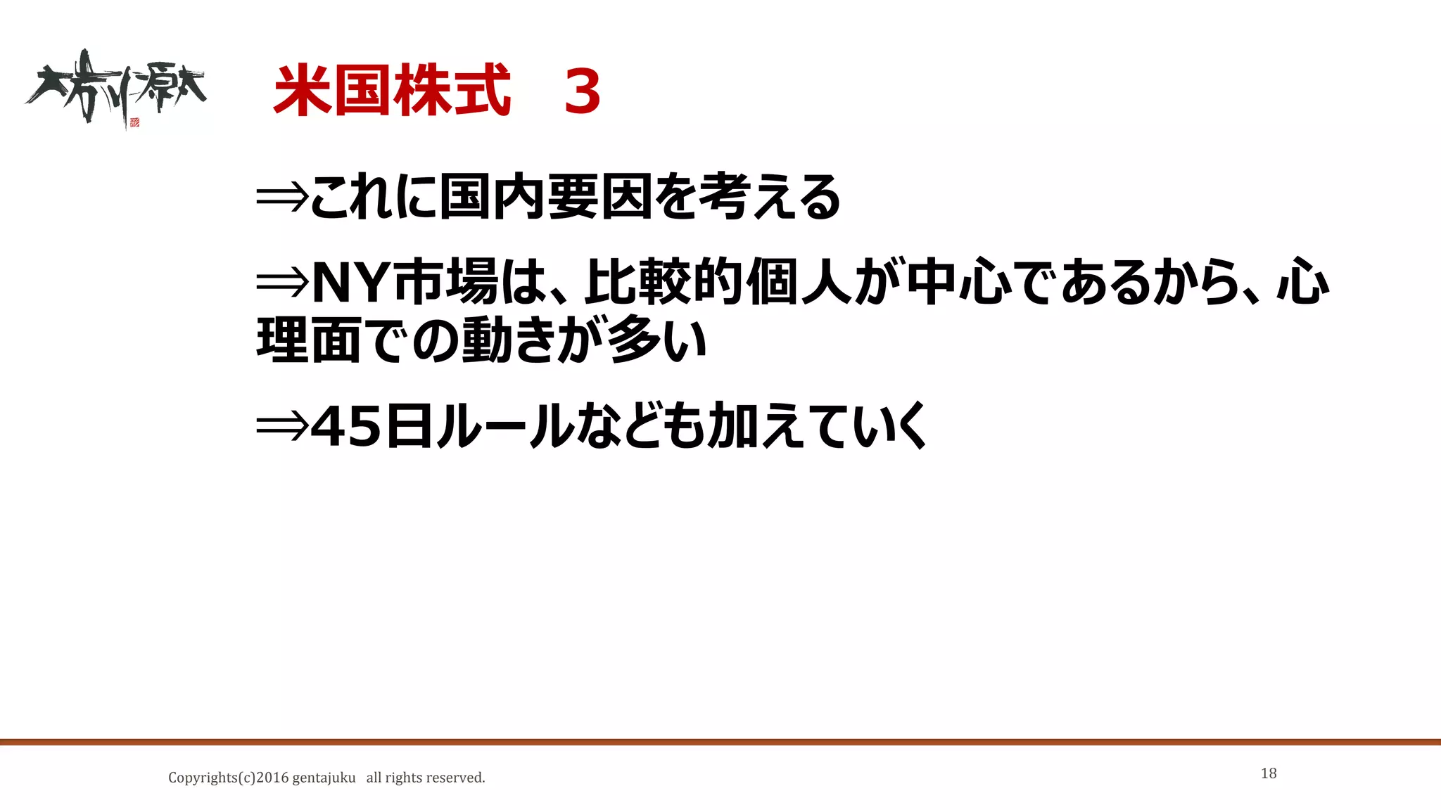 Copyrights(c)2016 gentajuku all rights reserved.
米国株式 ３
⇒これに国内要因を考える
⇒NY市場は、比較的個人が中心であるから、心
理面での動きが多い
⇒45日ルールなども加えていく
18
 