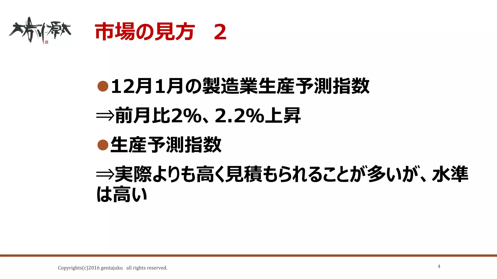 Copyrights(c)2016 gentajuku all rights reserved.
市場の見方 ２
12月1月の製造業生産予測指数
⇒前月比2％、2.2％上昇
生産予測指数
⇒実際よりも高く見積もられることが多いが、水準
は高い
4
 
