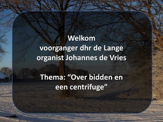 Welkom
voorganger dhr de Lange
organist Johannes de Vries
Thema: “Over bidden en
een centrifuge”
 