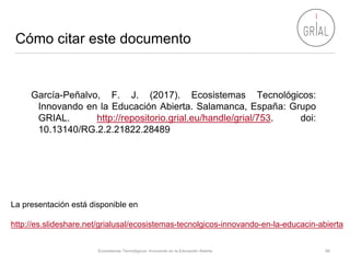 Cómo citar este documento
García-Peñalvo, F. J. (2017). Ecosistemas Tecnológicos:
Innovando en la Educación Abierta. Salam...