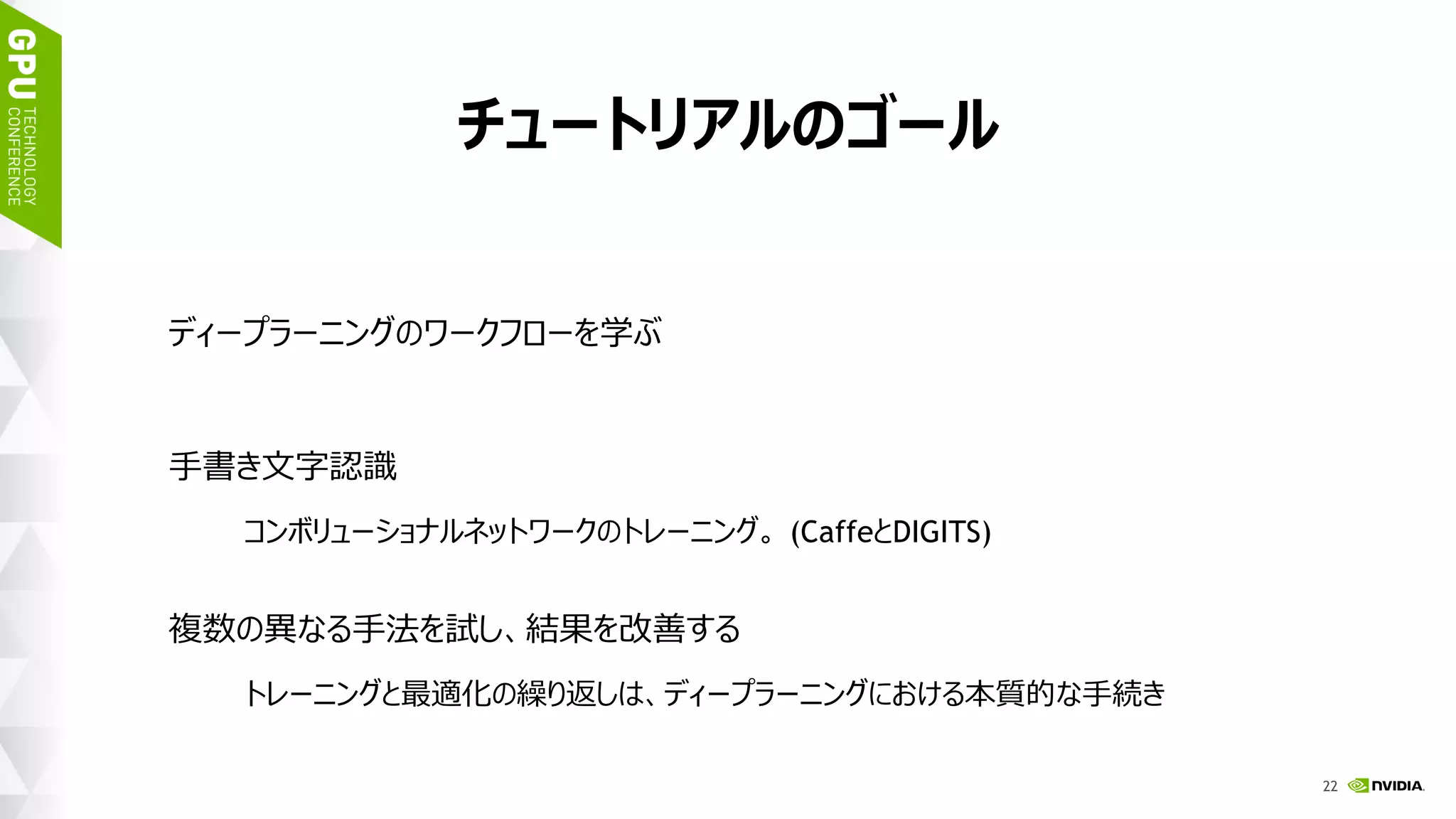 25
チュートリアルのゴール
ディープラーニングのワークフローを学ぶ
手書き文字認識
コンボリューショナルネットワークのトレーニング。 (CaffeとDIGITS)
複数の異なる手法を試し、結果を改善する
トレーニングと最適化の繰り返しは、ディープラーニングにおける本質的な手続き
 