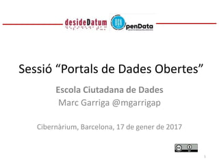 Sessió “Portals de Dades Obertes”
Escola Ciutadana de Dades
Marc Garriga @mgarrigap
Cibernàrium, Barcelona, 17 de gener de 2017
1
 