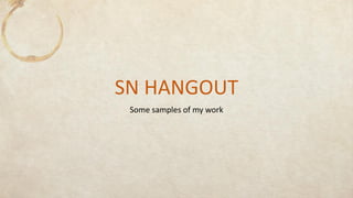 SN HANGOUT
Some samples of my work
 