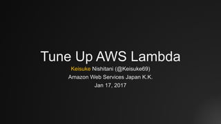 Tune Up AWS Lambda
Keisuke Nishitani (@Keisuke69)
Amazon Web Services Japan K.K.
Jan 17, 2017
 