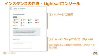 22
インスタンスの作成 - Lightsailコンソール
(1) イメージの選択
(2) Launch Scriptの指定（Option）
User-Dataとして起動時の初期化スクリプトを
指定可能
 