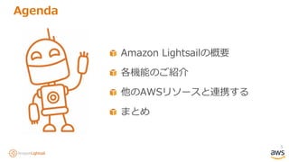 5
Agenda
Amazon Lightsailの概要
各機能のご紹介
他のAWSリソースと連携する
まとめ
 