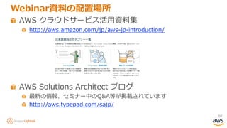 88
Webinar資料の配置場所
AWS クラウドサービス活用資料集
http://aws.amazon.com/jp/aws-jp-introduction/
AWS Solutions Architect ブログ
最新の情報、セミナー中のQ&A等が掲載されています
http://aws.typepad.com/sajp/
 