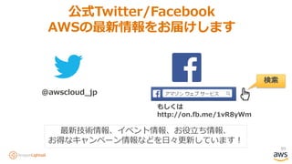 89
公式Twitter/Facebook
AWSの最新情報をお届けします
@awscloud_jp
検索
最新技術情報、イベント情報、お役立ち情報、
お得なキャンペーン情報などを日々更新しています！
もしくは
http://on.fb.me/1vR8yWm
 