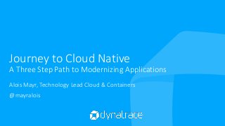 Journey to Cloud Native
A Three Step Path to Modernizing Applications
Alois Mayr, Technology Lead Cloud & Containers
@mayralois
 
