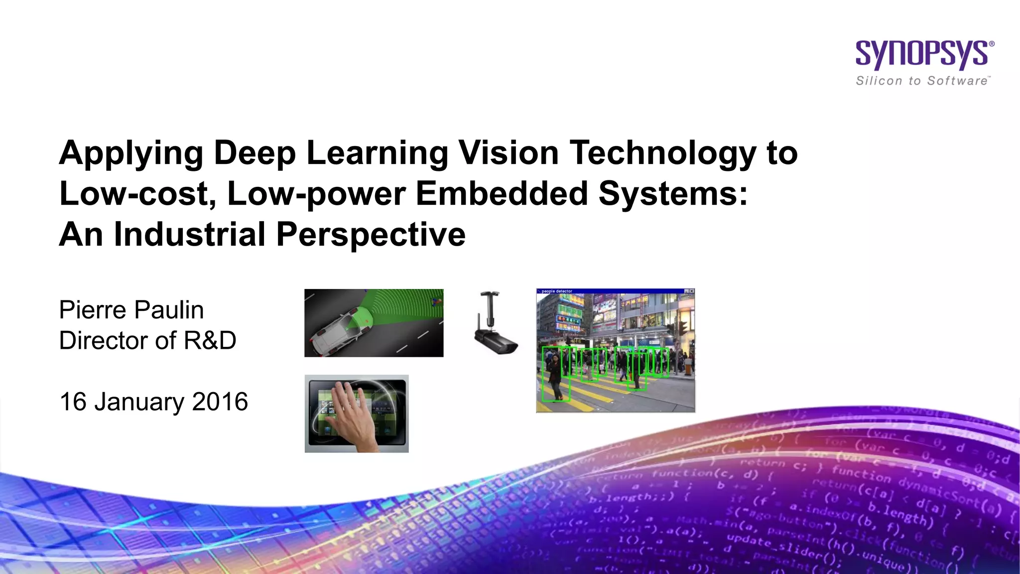 © 2016 Synopsys, Inc. 1
Applying Deep Learning Vision Technology to
Low-cost, Low-power Embedded Systems:
An Industrial Perspective
Pierre Paulin
Director of R&D
16 January 2016
 