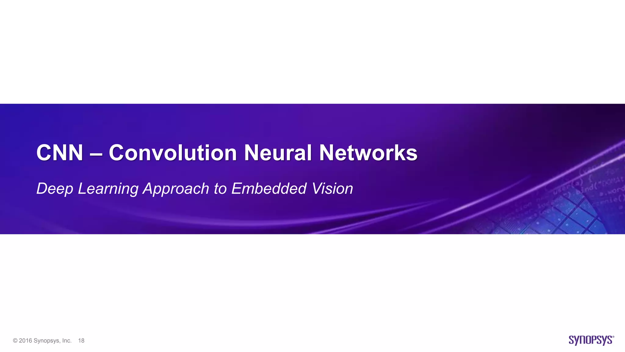 © 2016 Synopsys, Inc. 18
CNN – Convolution Neural Networks
Deep Learning Approach to Embedded Vision
 