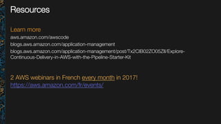 Resources
Learn more
aws.amazon.com/awscode
blogs.aws.amazon.com/application-management
blogs.aws.amazon.com/application-management/post/Tx2CIB02ZO05ZII/Explore-
Continuous-Delivery-in-AWS-with-the-Pipeline-Starter-Kit 

2 AWS webinars in French every month in 2017!
https://aws.amazon.com/fr/events/ 

 
