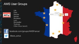 AWS User Groups
Lille
Paris
Rennes
Nantes
Bordeaux
Lyon
Montpellier
Toulouse
Côte d’Azur (soon!)
facebook.com/groups/AWSFrance/
@aws_actus
 