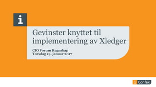 Gevinster knyttet til
implementering av Xledger
CIO Forum Regnskap
Torsdag 19. januar 2017
 