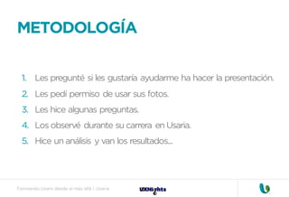 Formando Uxers desde el más allá | Usaria
1. Les pregunté si les gustaría ayudarme ha hacer la presentación.
2. Les pedí permiso de usar sus fotos.
3. Les hice algunas preguntas.
4. Los observé durante su carrera en Usaria.
5. Hice un análisis y van los resultados...
METODOLOGÍA
 