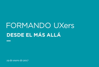 DESDE EL MÁS ALLÁ
FORMANDO UXers
19 de enero de 2017
 