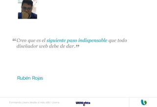 Formando Uxers desde el más allá | Usaria
Creo que es el siguiente paso indispensable que todo
diseñador web debe de dar.
Rubén Rojas
“
“
 