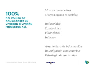 Formando Uxers desde el más allá | Usaria
100%
DEL EQUIPO DE
CONSULTORES UX
VIVIERON O VIVIRÁN
PROYECTOS ASÍ.
Marcas reconocidas
Marcas menos conocidas
Industriales
Comerciales
Financieros
Internos
Arquitectura de información
Investigación con usuarios
Estrategia de contenidos
 