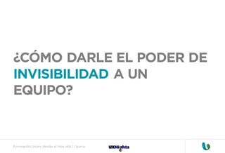 Formando Uxers desde el más allá | Usaria
¿CÓMO DARLE EL PODER DE
INVISIBILIDAD A UN
EQUIPO?
 