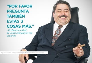 Formando Uxers desde el más allá | Usaria
“POR FAVOR
PREGUNTA
TAMBIÉN
ESTAS 3
COSAS MÁS.”
- El cliente a mitad
de una investigación con
usuarios
http://www.zgeek.com/wp-content/uploads/2012/10/Fat-businessman.jpg
 