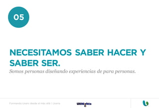 Formando Uxers desde el más allá | Usaria
05
NECESITAMOS SABER HACER Y
SABER SER.
Somos personas diseñando experiencias de para personas.
 