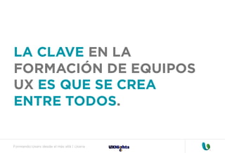 Formando Uxers desde el más allá | Usaria
LA CLAVE EN LA
FORMACIÓN DE EQUIPOS
UX ES QUE SE CREA
ENTRE TODOS.
 