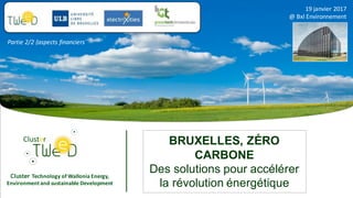 Cluster Technology	of	Wallonia	Energy,	
Environment	and	sustainable	Development
BRUXELLES, ZÉRO
CARBONE
Des solutions pour accélérer
la révolution énergétique
19	janvier	2017
@	Bxl Environnement
Partie	2/2	(aspects	financiers)
 