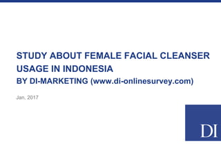STUDY ABOUT FEMALE FACIAL CLEANSER
USAGE IN INDONESIA
BY DI-MARKETING (www.di-onlinesurvey.com)
Jan, 2017
 