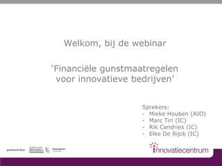 Welkom, bij de webinar
‘Financiële gunstmaatregelen
voor innovatieve bedrijven’
Sprekers:
- Mieke Houben (AIO)
- Marc Tiri (IC)
- Rik Candries (IC)
- Elke De Rijck (IC)
 
