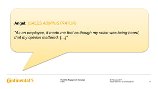 Public
Flexibility Engagement Campaign 28 February 2017
11Harald Schirmer, © Continental AG
Angel: (SALES ADMINISTRATOR)
"As an employee, it made me feel as though my voice was being heard,
that my opinion mattered. […]"
 