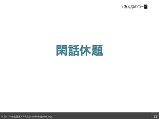 © 2017 一般社団法人みんなのコードinfo@code.or.jp
閑話休題
22
 