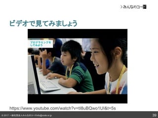 © 2017 一般社団法人みんなのコードinfo@code.or.jp
ビデオで見てみましょう
39
https://www.youtube.com/watch?v=tI8uBQwo1UI&t=5s
 