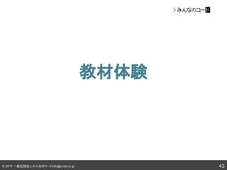 © 2017 一般社団法人みんなのコードinfo@code.or.jp
教材体験
43
 