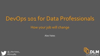 @_AlexYates_
#GroupBy
DevOps 101 for Data Professionals
How your job will change
AlexYates
 