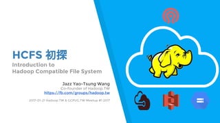 HCFS 初探
Introduction to
Hadoop Compatible File System
Jazz Yao-Tsung Wang
Co-founder of Hadoop.TW
https://fb.com/groups/hadoop.tw
2017-01-21 Hadoop.TW & GCPUG.TW Meetup #1 2017
 