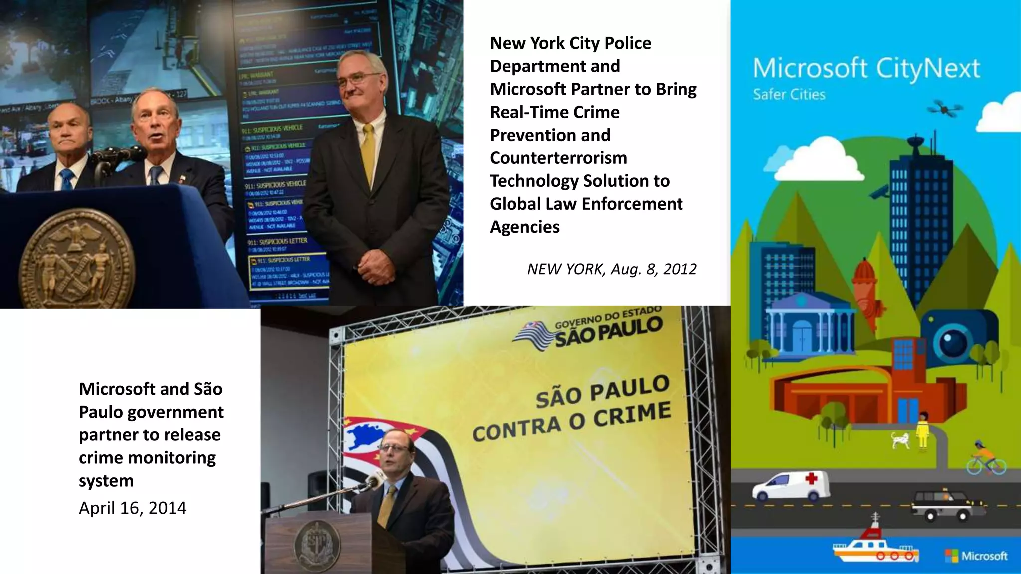 New York City Police
Department and
Microsoft Partner to Bring
Real-Time Crime
Prevention and
Counterterrorism
Technology Solution to
Global Law Enforcement
Agencies
NEW YORK, Aug. 8, 2012
Microsoft and São
Paulo government
partner to release
crime monitoring
system
April 16, 2014
 