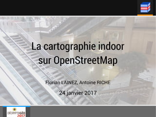 La cartographie indoor
sur OpenStreetMap
Florian LAINEZ, Antoine RICHE
24 janvier 2017
 