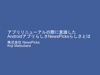 アプリリニューアルの際に意識した
AndroidアプリらしさNewsPicksらしさとは
株式会社 NewsPicks
Koji Matsubara
 