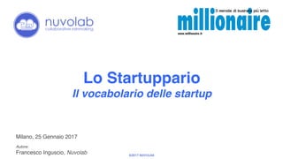 ©2017 NUVOLAB
Milano, 25 Gennaio 2017!
!
Autore:!
Francesco Inguscio, Nuvolab!
Lo Startuppario!
Il vocabolario delle startup!
 