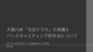 大阪川床「北浜テラス」の実績と
バックキャスティング的手法について
20170125_第1回ミズベ会議＠みんなの学校
松本拓
 