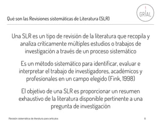Qué son las Revisiones sistemáticas de Literatura (SLR)
Revisión sistemática de literatura para artículos 8
Una SLR es un ...
