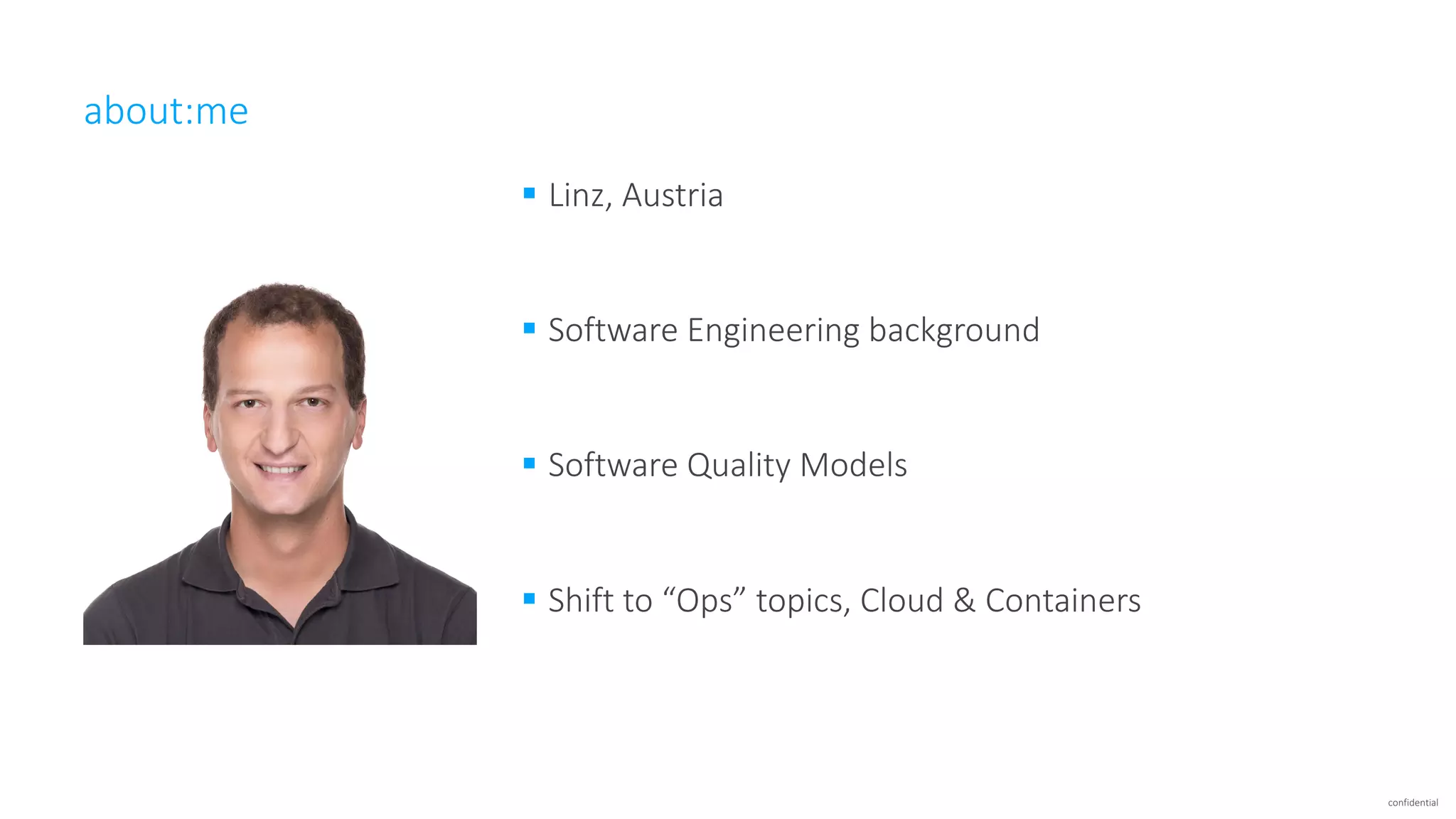 confidential
about:me
§ Linz,	Austria
§ Software	Engineering	background
§ Software	Quality	Models
§ Shift	to	“Ops”	topics,	Cloud	&	Containers
 