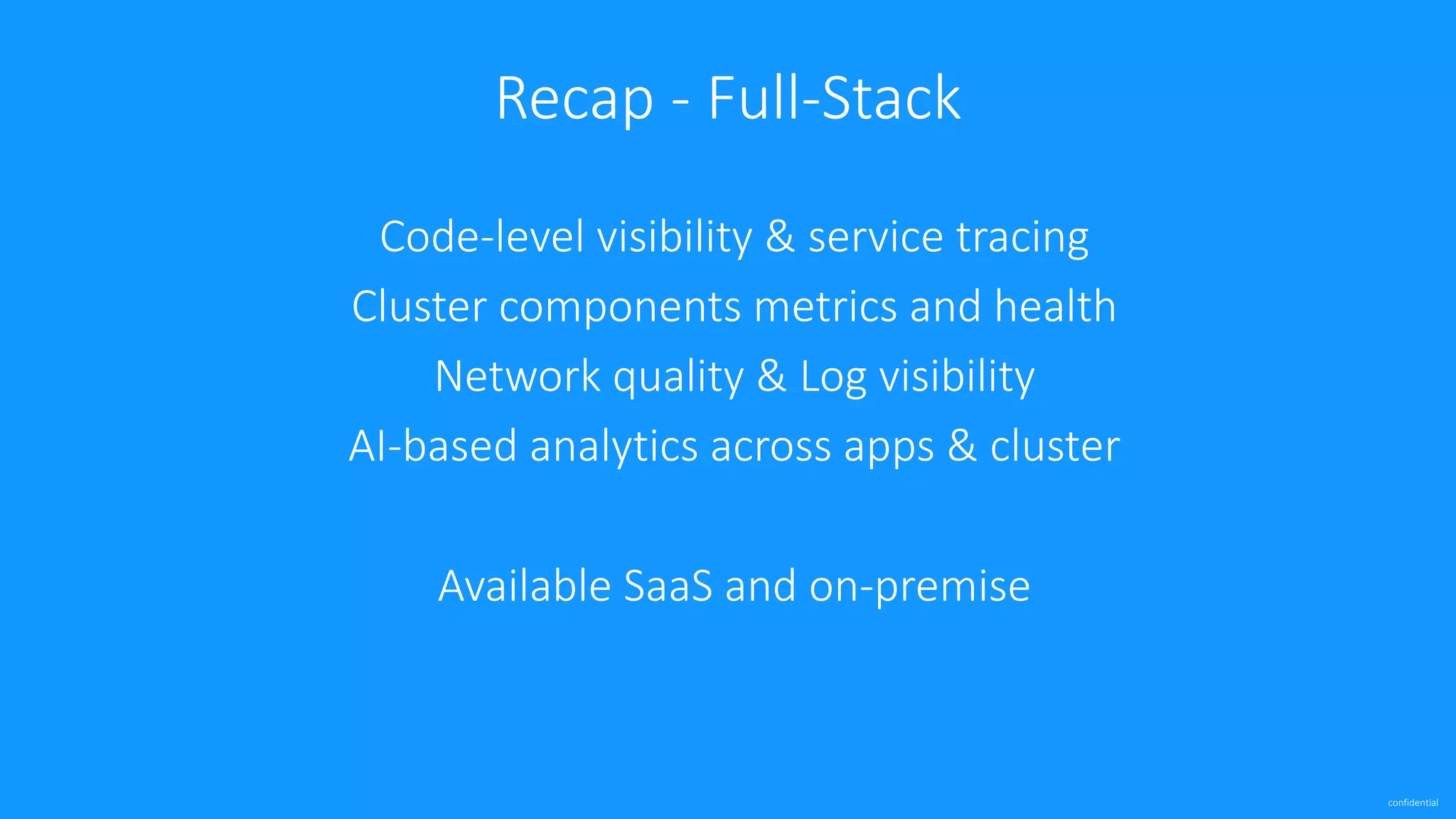 confidential
Code-level	visibility	&	service	tracing
Cluster	components	metrics	and	health
Network	quality	&	Log	visibility
AI-based	analytics	across	apps	&	cluster
Available	SaaS	and	on-premise
Recap	- Full-Stack
 