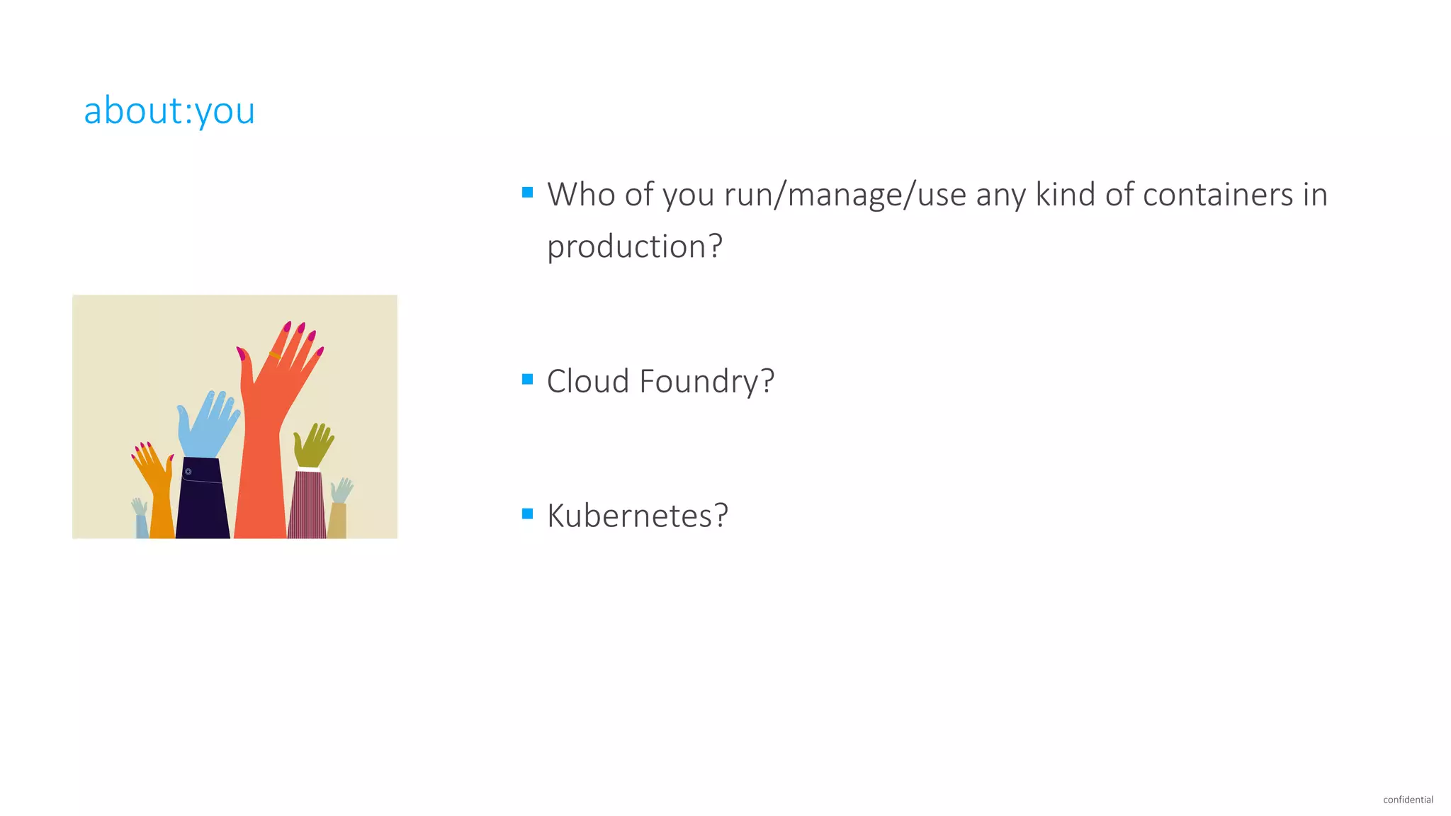 confidential
about:you
§ Who	of	you	run/manage/use	any	kind	of	containers	in	
production?
§ Cloud	Foundry?	
§ Kubernetes?
 