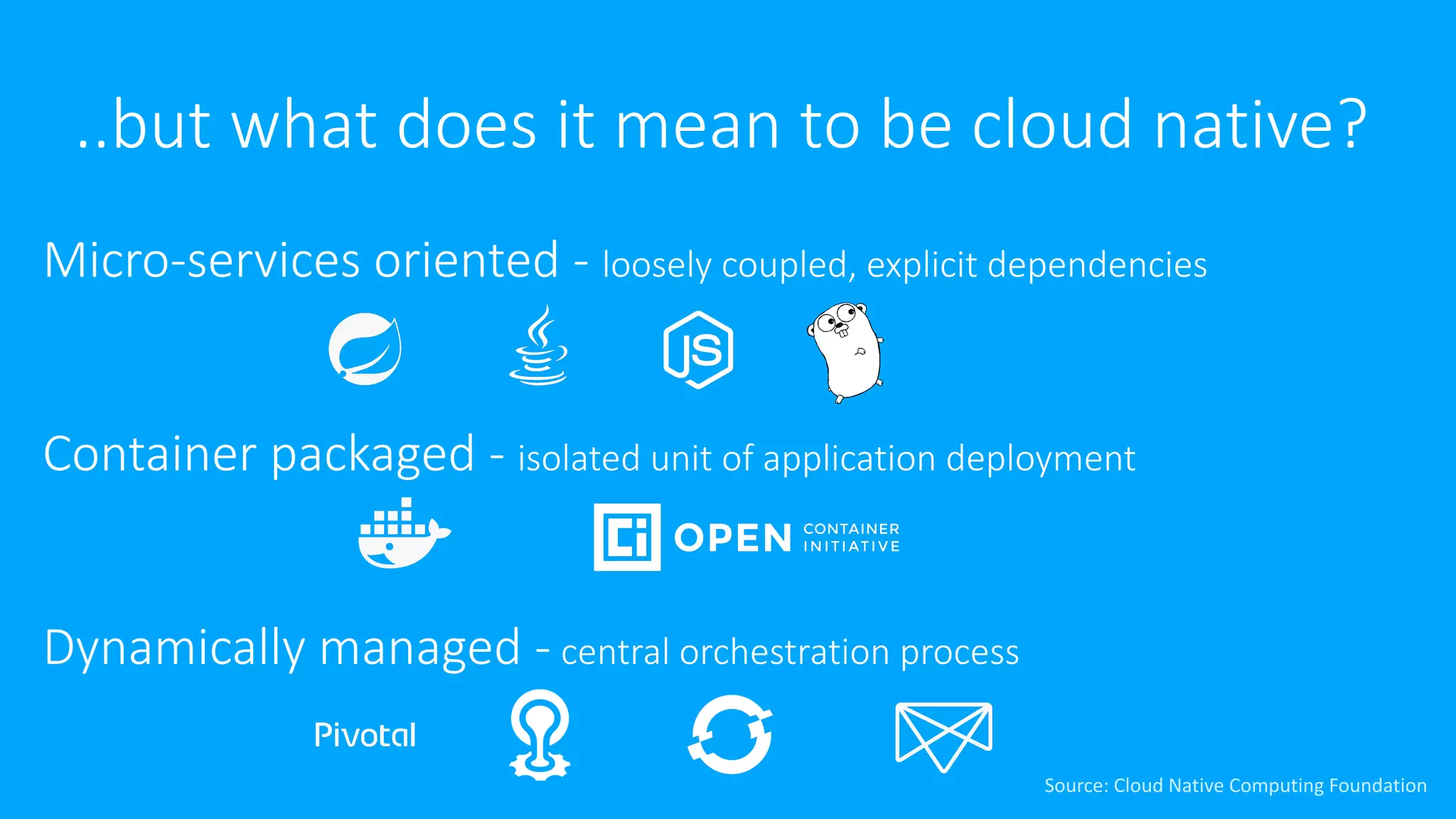 ..but	what	does	it	mean	to	be	cloud	native?
Micro-services	oriented	- loosely	coupled,	explicit	dependencies
Container	packaged	- isolated	unit	of	application	deployment
Dynamically	managed	- central	orchestration	process
Source:	Cloud	Native	Computing	Foundation
 