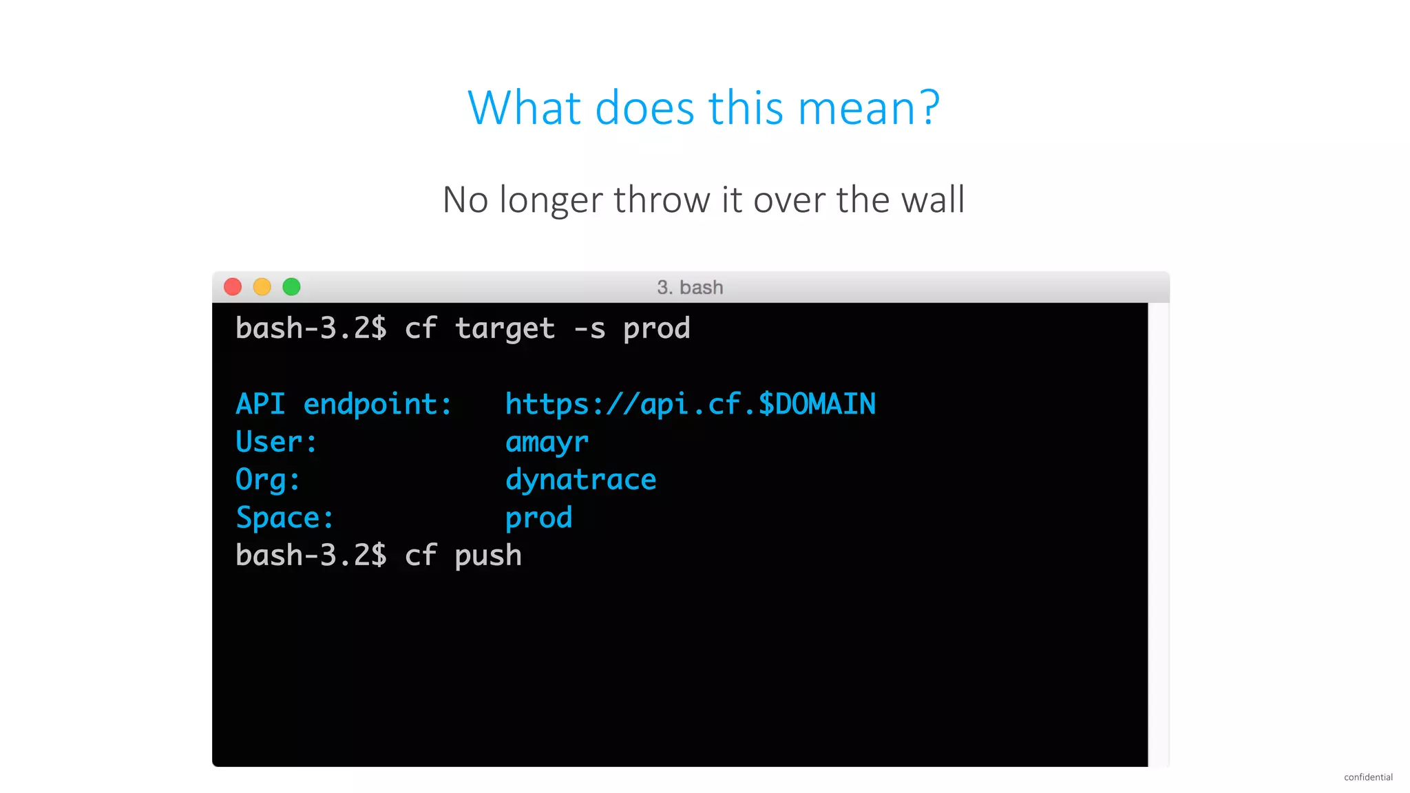 confidential
What	does	this	mean?
No	longer	throw	it	over	the	wall
bash-3.2$ cf target -s prod
API endpoint: https://api.cf.$DOMAIN
User: amayr
Org: dynatrace
Space: prod
bash-3.2$ cf push
 