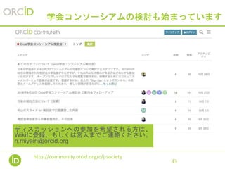 43
学会コンソーシアムの検討も始まっています
http://community.orcid.org/c/j-society
ディスカッションへの参加を希望される方は、
Wikiに登録、もしくは宮入までご連絡ください。
n.miyairi@orcid.org
 
